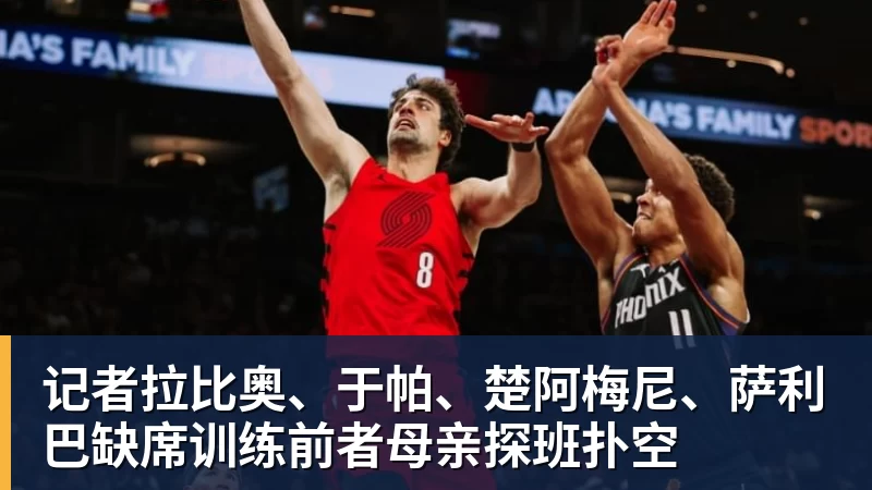 FB体育记者拉比奥、于帕、楚阿梅尼、萨利巴缺席训练前者母亲探班扑空