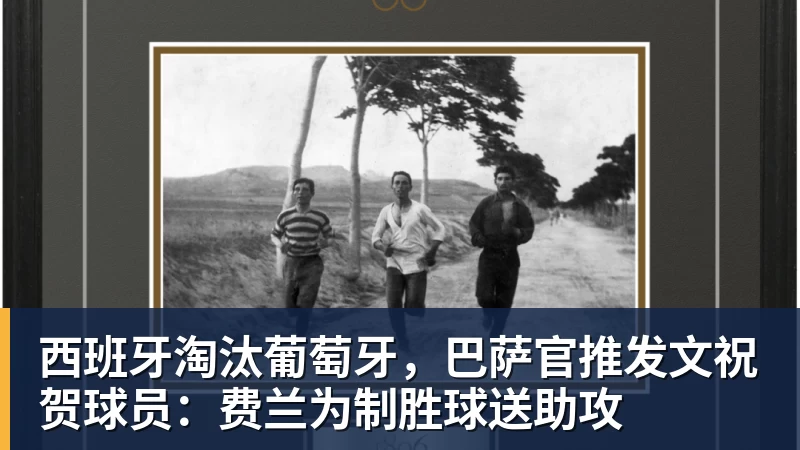 FB体育西班牙淘汰葡萄牙，巴萨官推发文祝贺球员：费兰为制胜球送助攻
