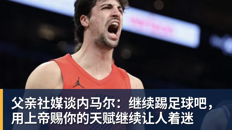 FB体育父亲社媒谈内马尔：继续踢足球吧，用上帝赐你的天赋继续让人着迷