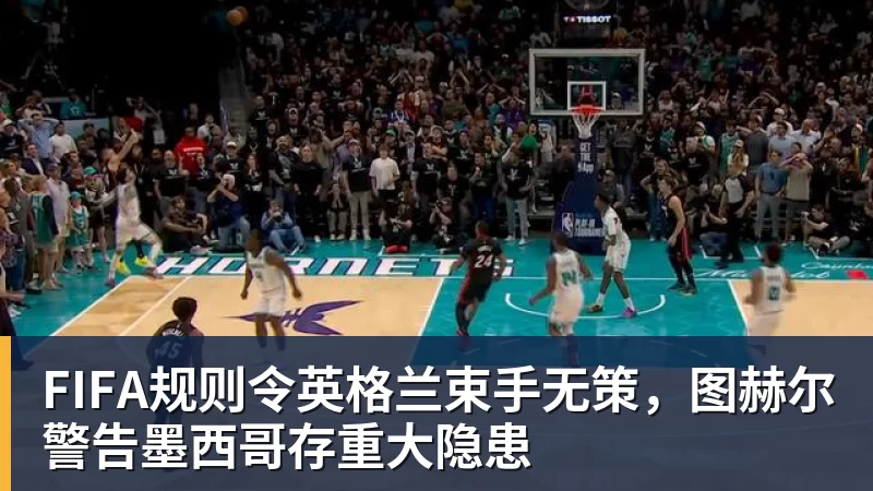 FB体育FIFA规则令英格兰束手无策，图赫尔警告墨西哥存重大隐患
