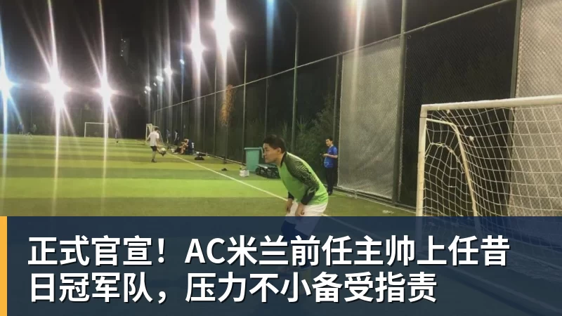 FB体育正式官宣！AC米兰前任主帅上任昔日冠军队，压力不小备受指责