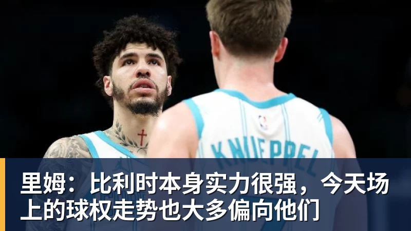 FB体育里姆：比利时本身实力很强，今天场上的球权走势也大多偏向他们