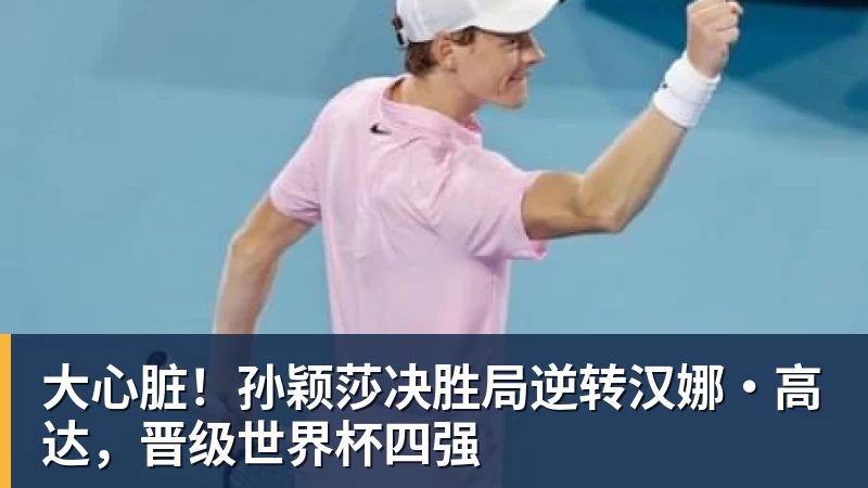 FB体育大心脏！孙颖莎决胜局逆转汉娜·高达，晋级世界杯四强