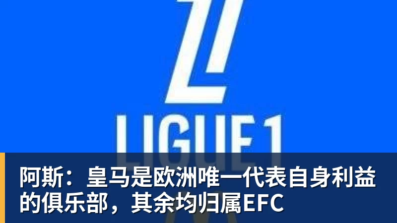 FB体育阿斯:皇马是欧洲唯一代表自身利益的俱乐部,其余均归属EFC