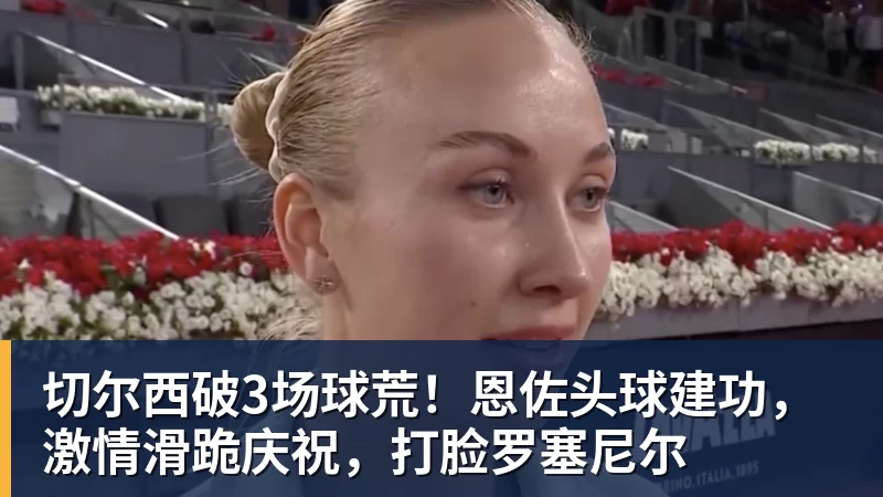 FB体育切尔西破3场球荒!恩佐头球建功,激情滑跪庆祝,打脸罗塞尼尔