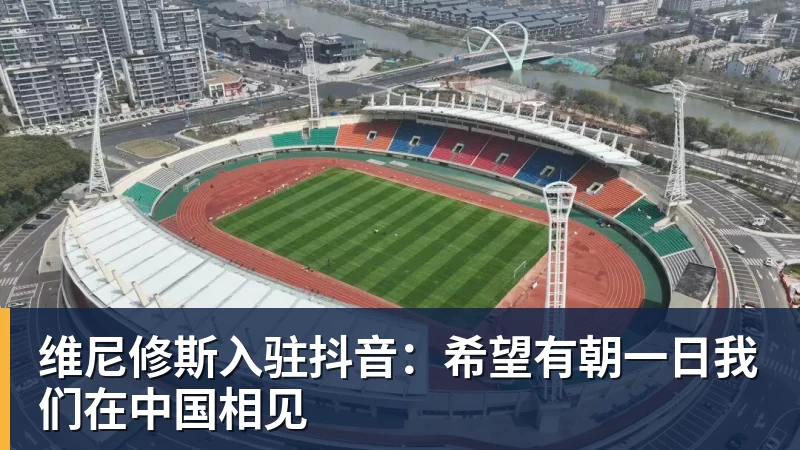 FB体育维尼修斯入驻抖音:希望有朝一日我们在中国相见