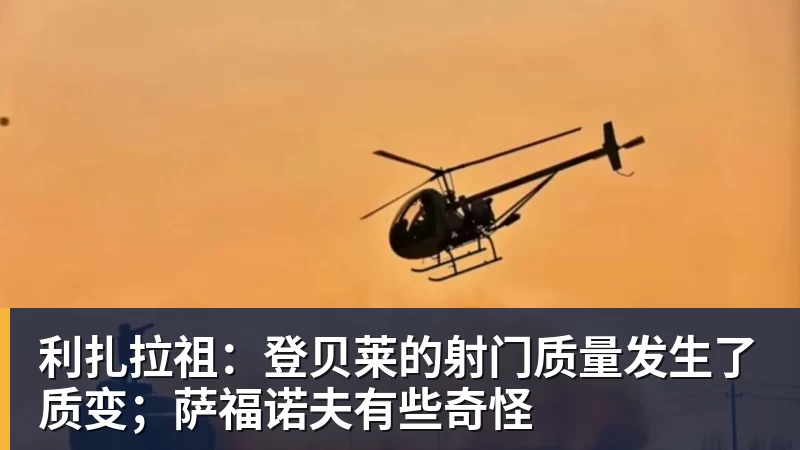 FB体育利扎拉祖：登贝莱的射门质量发生了质变；萨福诺夫有些奇怪