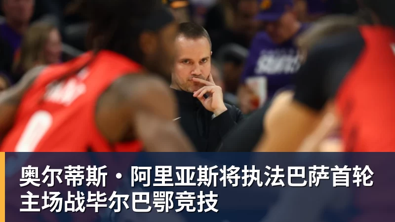 FB体育奥尔蒂斯·阿里亚斯将执法巴萨首轮主场战毕尔巴鄂竞技