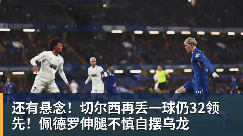 FB体育还有悬念！切尔西再丢一球仍32领先！佩德罗伸腿不慎自摆乌龙