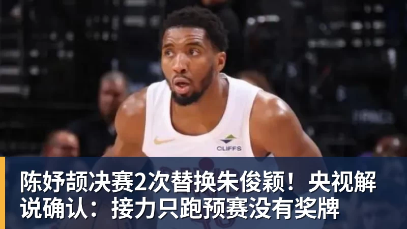 FB体育陈妤颉决赛2次替换朱俊颖！央视解说确认：接力只跑预赛没有奖牌