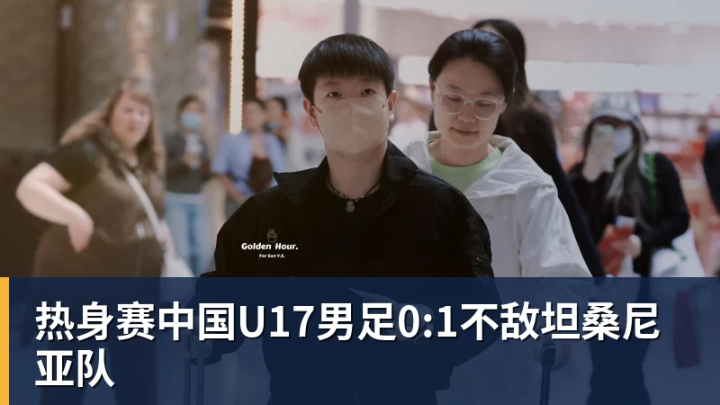 FB体育热身赛中国U17男足0:1不敌坦桑尼亚队