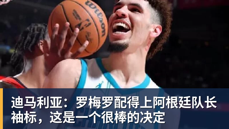 FB体育迪马利亚：罗梅罗配得上阿根廷队长袖标，这是一个很棒的决定