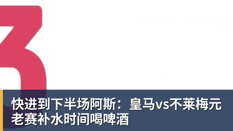 FB体育快进到下半场阿斯：皇马vs不莱梅元老赛补水时间喝啤酒