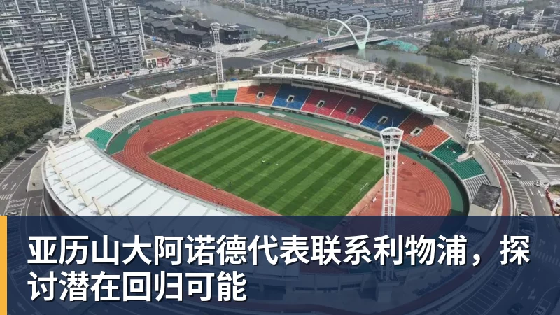 FB体育亚历山大阿诺德代表联系利物浦,探讨潜在回归可能