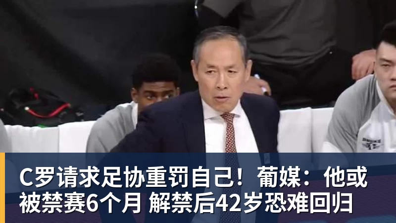 FB体育C罗请求足协重罚自己！葡媒：他或被禁赛6个月 解禁后42岁恐难回归