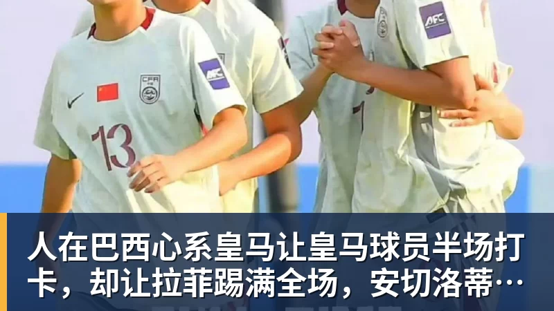 FB体育人在巴西心系皇马让皇马球员半场打卡，却让拉菲踢满全场，安切洛蒂私心太明显
