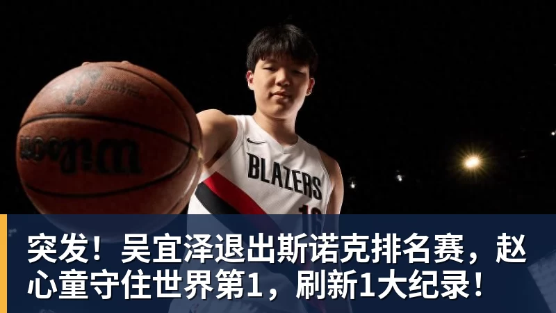 FB体育突发！吴宜泽退出斯诺克排名赛，赵心童守住世界第1，刷新1大纪录！
