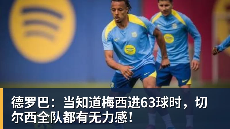 FB体育德罗巴:当知道梅西进63球时,切尔西全队都有无力感!
