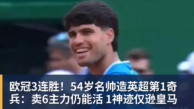 FB体育欧冠3连胜！54岁名帅造英超第1奇兵：卖6主力仍能活 1神迹仅逊皇马