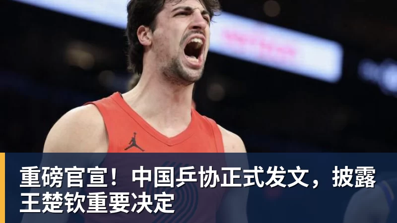 FB体育重磅官宣!中国乒协正式发文,披露王楚钦重要决定
