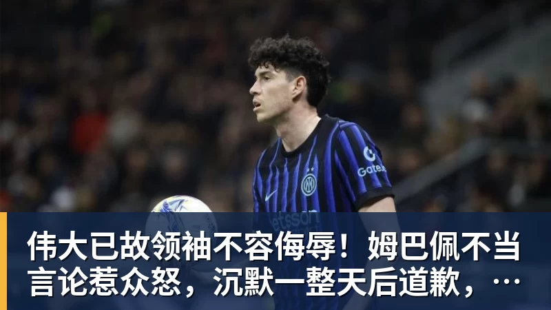 FB体育伟大已故领袖不容侮辱！姆巴佩不当言论惹众怒，沉默一整天后道歉，央视：听其言观其行